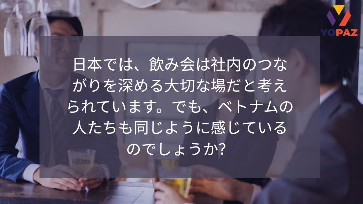 日本では、飲み会は社内のつながりを深める大切な場だと考えられています。   でも、ベトナムの人たちも同じように感じているのでしょうか？
